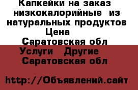 Капкейки на заказ (низкокалорийные) из натуральных продуктов  › Цена ­ 500 - Саратовская обл. Услуги » Другие   . Саратовская обл.